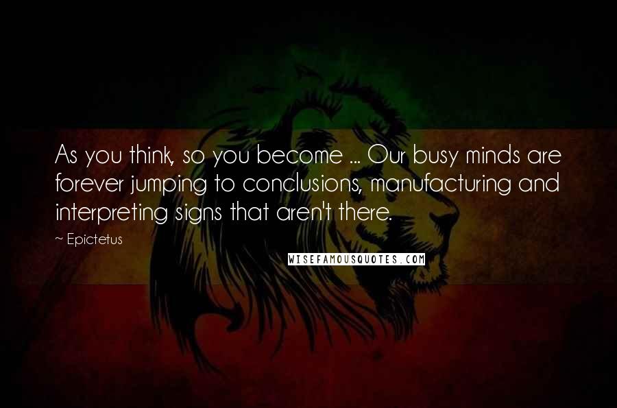 Epictetus quotes: As you think, so you become ... Our busy minds are forever jumping to conclusions, manufacturing and interpreting signs that aren't there. Epictetus quotes: As you think, so you become ... Our busy minds are forever jumping to conclusions, manufacturing and interpreting signs that aren't there.