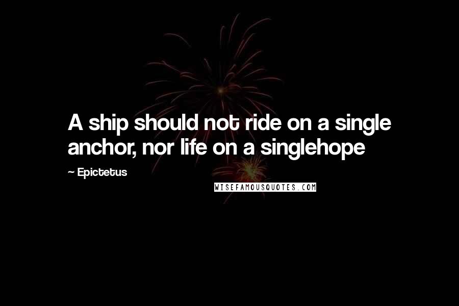 Epictetus quotes: A ship should not ride on a single anchor, nor life on a singlehope