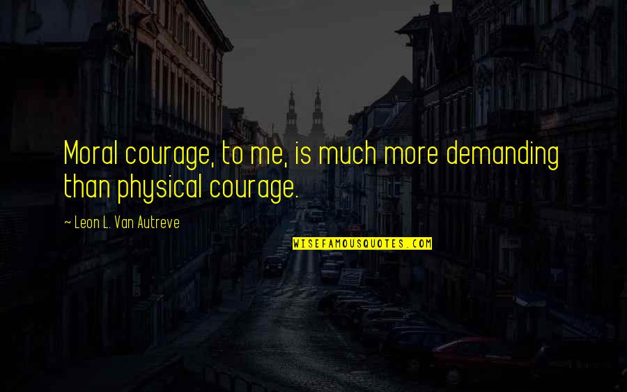 Epifania Del Quotes By Leon L. Van Autreve: Moral courage, to me, is much more demanding