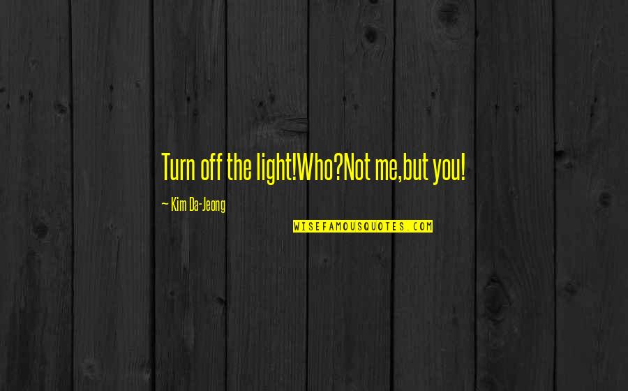 Epigram Quotes By Kim Da-Jeong: Turn off the light!Who?Not me,but you! Epigram Quotes By Kim Da-Jeong: Turn off the light!Who?Not me,but you!
