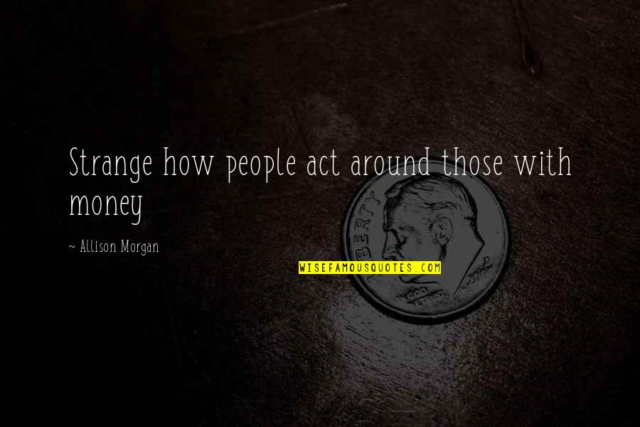 Epigraph In Literature Quotes By Allison Morgan: Strange how people act around those with money Epigraph In Literature Quotes By Allison Morgan: Strange how people act around those with money