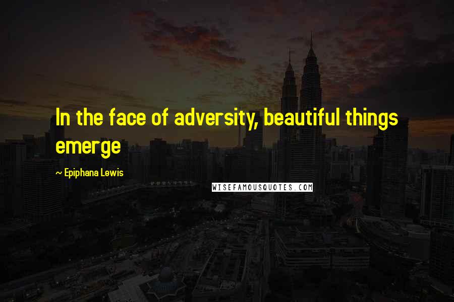 Epiphana Lewis quotes: In the face of adversity, beautiful things emerge