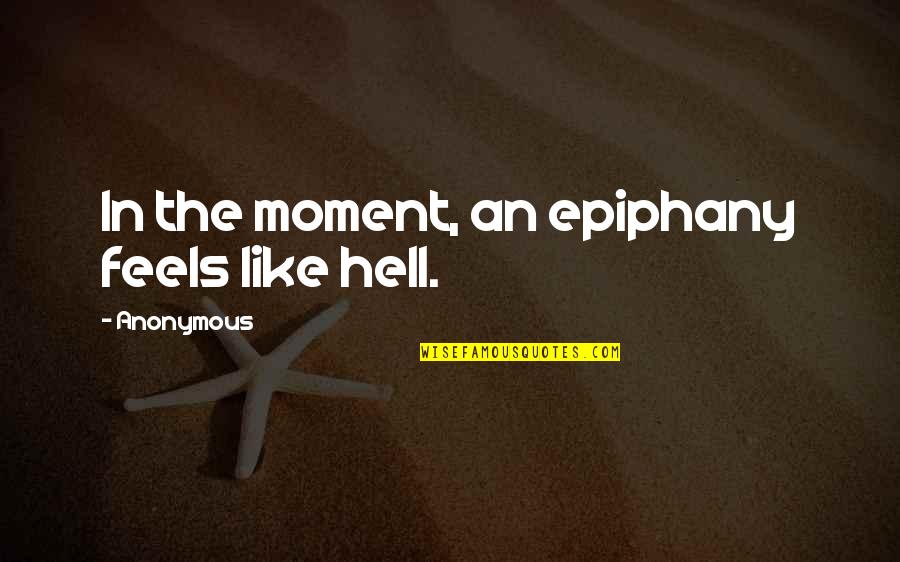 Epiphany Quotes By Anonymous: In the moment, an epiphany feels like hell. Epiphany Quotes By Anonymous: In the moment, an epiphany feels like hell.
