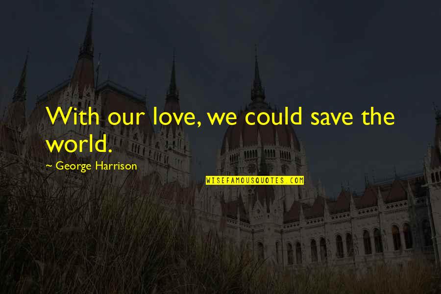 Epiphenomenalism Dictionary Quotes By George Harrison: With our love, we could save the world.