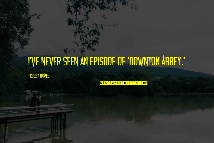 Episode I Quotes By Keeley Hawes: I've never seen an episode of 'Downton Abbey.' Episode I Quotes By Keeley Hawes: I've never seen an episode of 'Downton Abbey.'