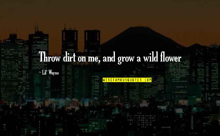 Epistemics Quotes By Lil' Wayne: Throw dirt on me, and grow a wild Epistemics Quotes By Lil' Wayne: Throw dirt on me, and grow a wild