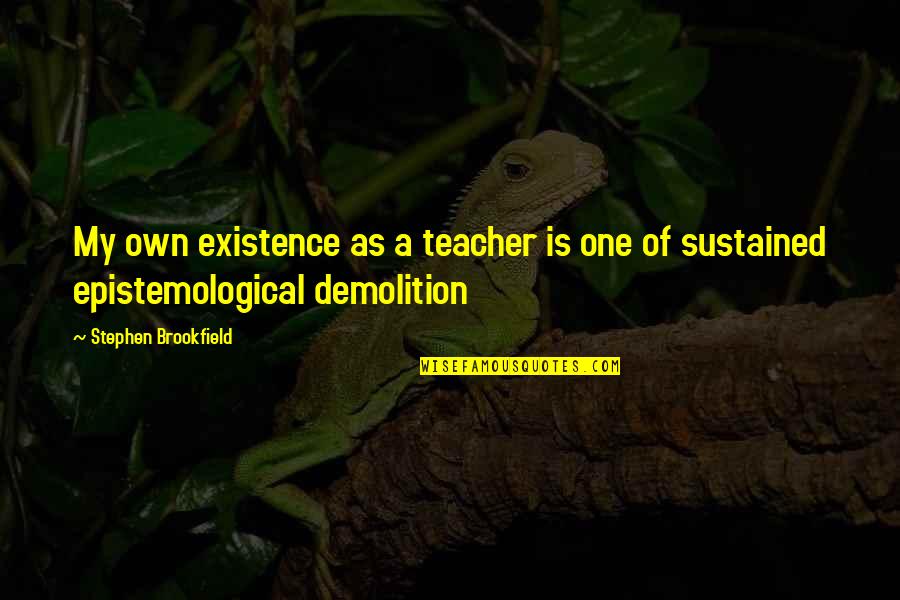 Epistemological Quotes By Stephen Brookfield: My own existence as a teacher is one