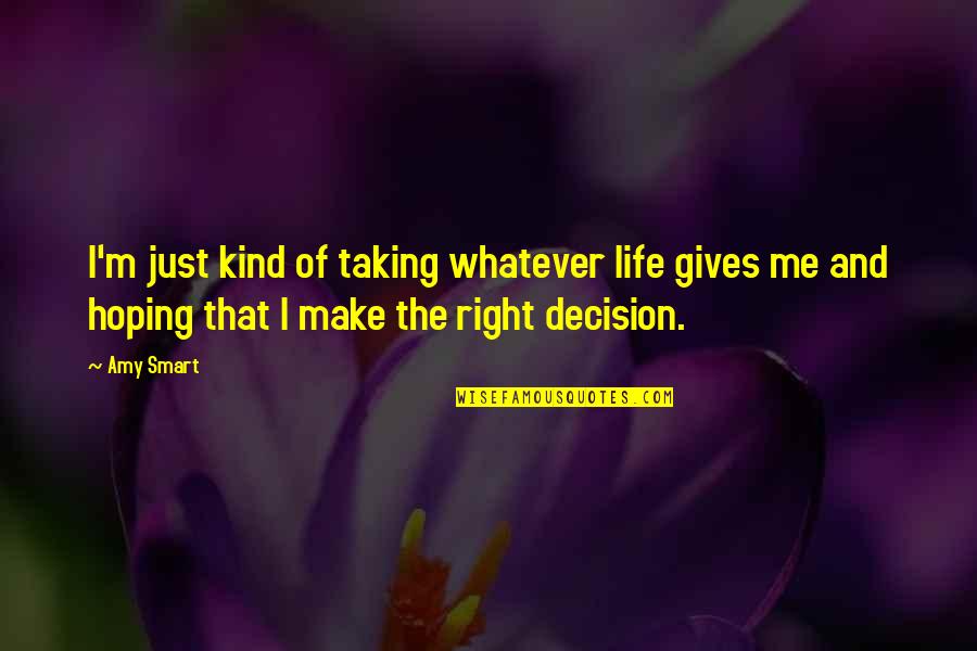 Epistemologist Quotes By Amy Smart: I'm just kind of taking whatever life gives Epistemologist Quotes By Amy Smart: I'm just kind of taking whatever life gives