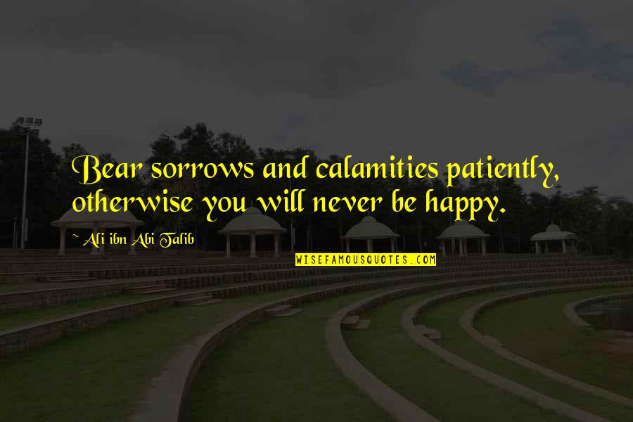 Epithets Quotes By Ali Ibn Abi Talib: Bear sorrows and calamities patiently, otherwise you will