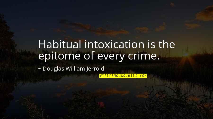 Epitome Quotes By Douglas William Jerrold: Habitual intoxication is the epitome of every crime.