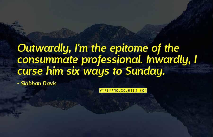 Epitome Quotes By Siobhan Davis: Outwardly, I'm the epitome of the consummate professional.