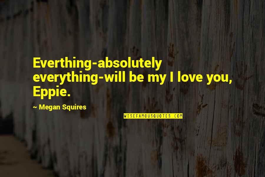 Eppie Quotes By Megan Squires: Everthing-absolutely everything-will be my I love you, Eppie.