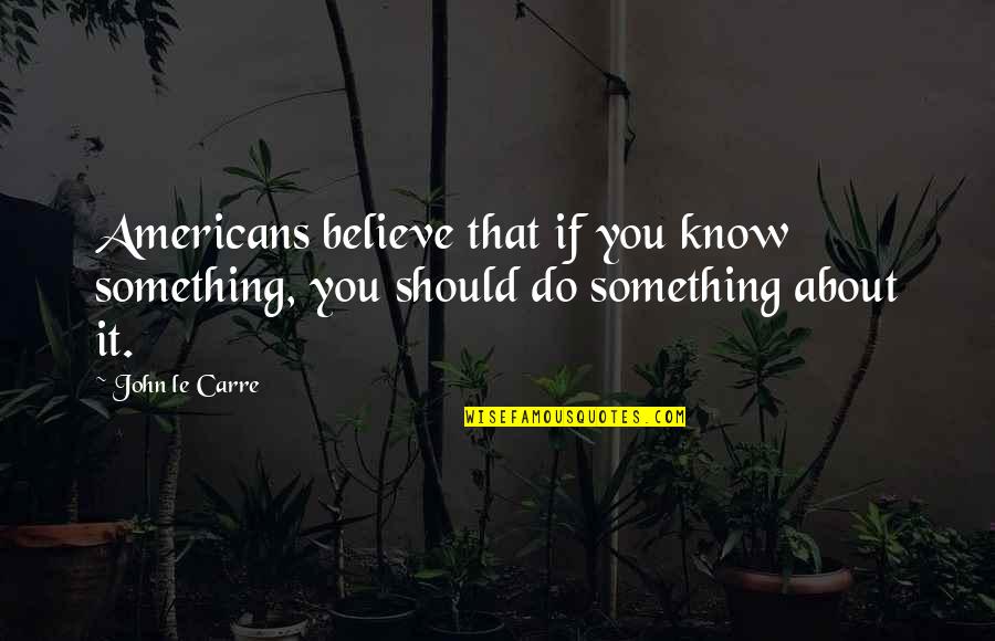 Epplejeck Quotes By John Le Carre: Americans believe that if you know something, you