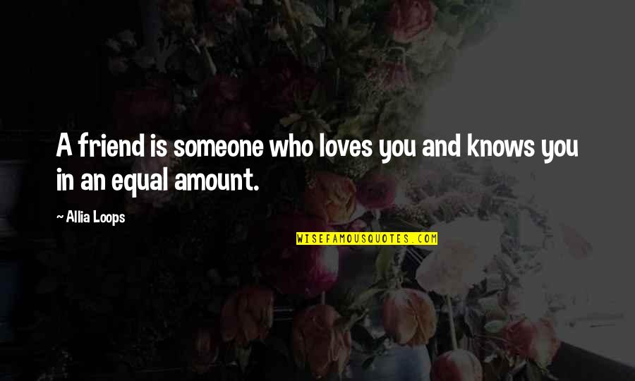 Equal Love Quotes By Allia Loops: A friend is someone who loves you and