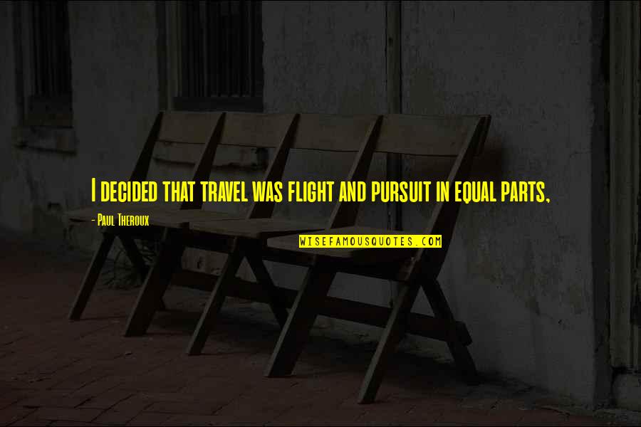 Equal Parts Quotes By Paul Theroux: I decided that travel was flight and pursuit