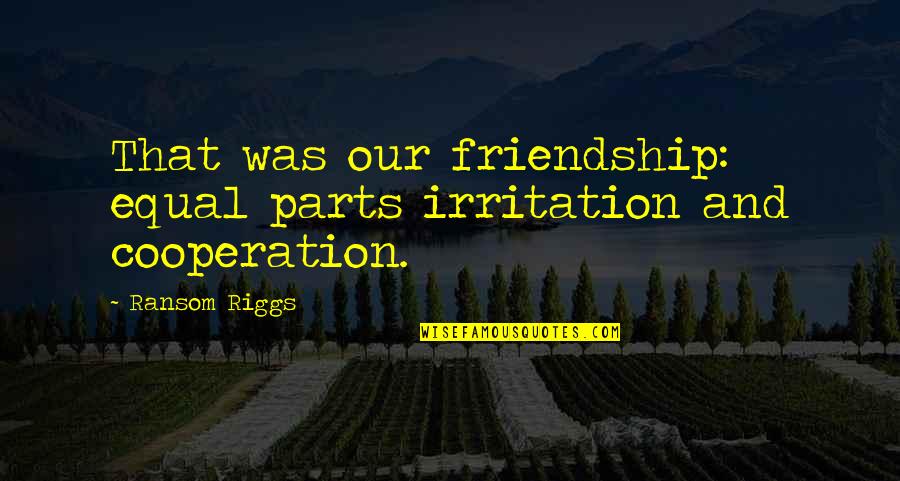 Equal Parts Quotes By Ransom Riggs: That was our friendship: equal parts irritation and