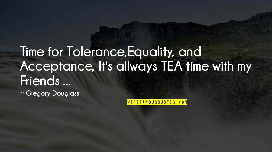 Equality And Acceptance Quotes By Gregory Douglass: Time for Tolerance,Equality, and Acceptance, It's allways TEA