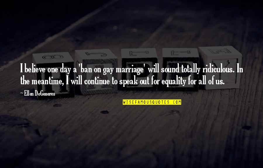 Equality Gay Marriage Quotes By Ellen DeGeneres: I believe one day a 'ban on gay