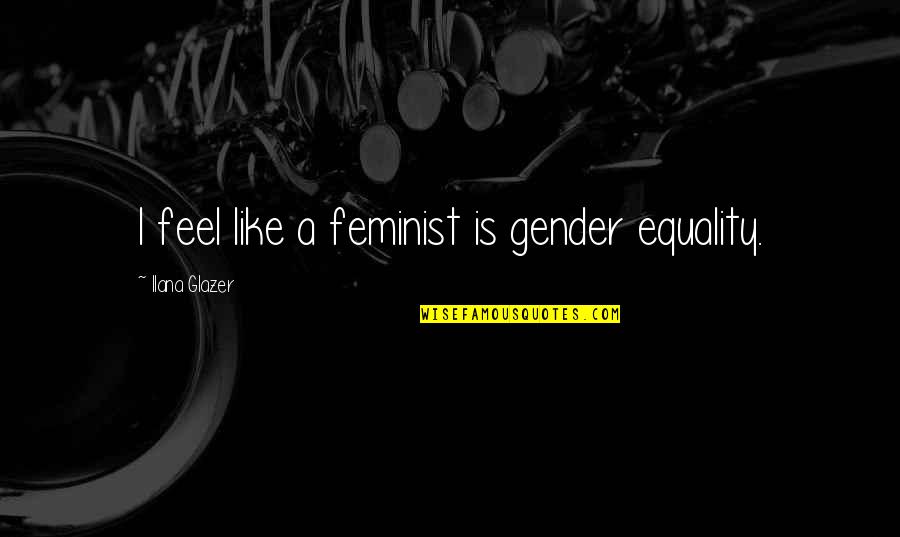 Equality Gender Quotes By Ilana Glazer: I feel like a feminist is gender equality. Equality Gender Quotes By Ilana Glazer: I feel like a feminist is gender equality.