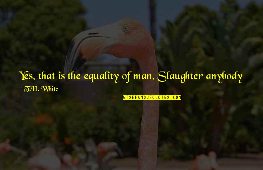 Equality Of Man Quotes By T.H. White: Yes, that is the equality of man. Slaughter