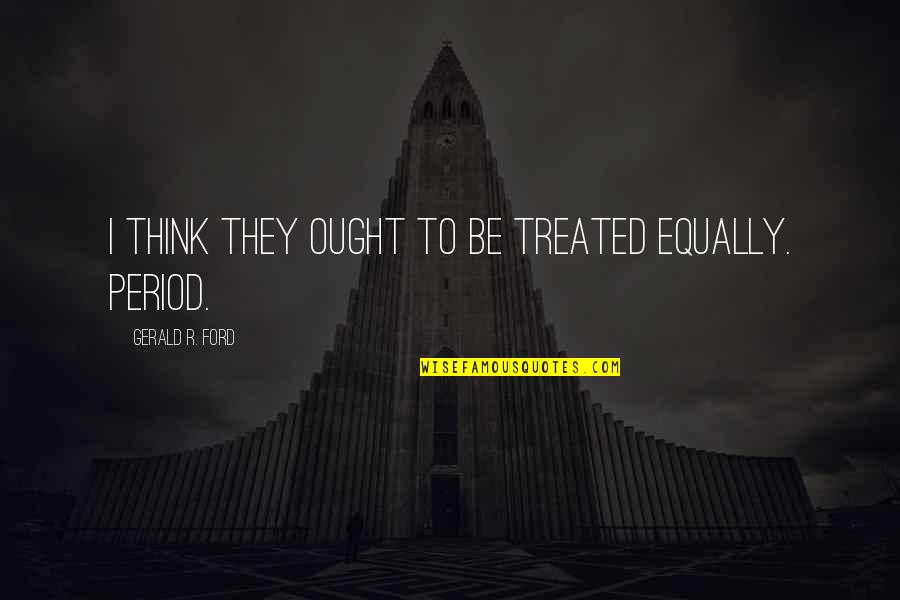 Equally Treated Quotes By Gerald R. Ford: I think they ought to be treated equally.