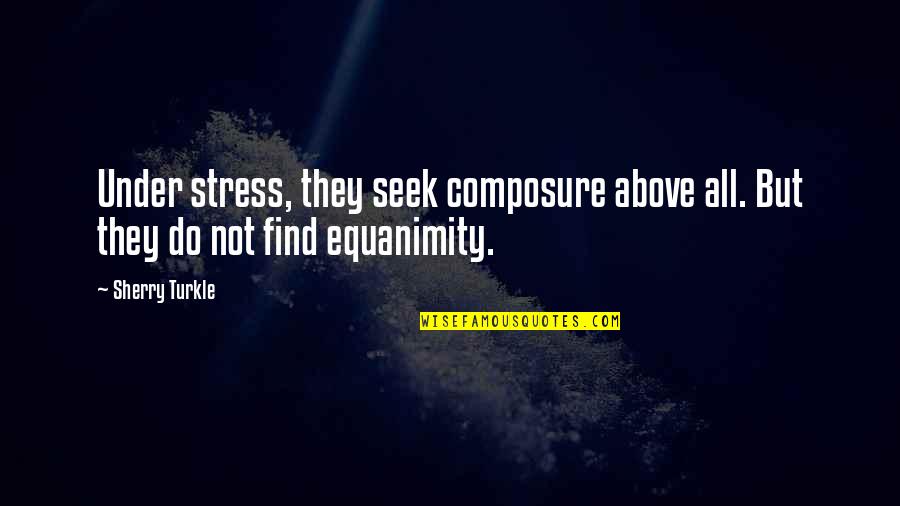 Equanimity Quotes By Sherry Turkle: Under stress, they seek composure above all. But