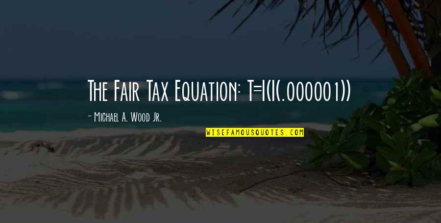 Equation Quotes By Michael A. Wood Jr.: The Fair Tax Equation: T=I(I(.000001))