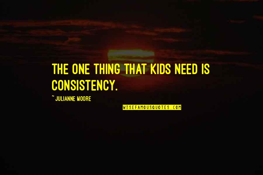 Equelity Quotes By Julianne Moore: The one thing that kids need is consistency.