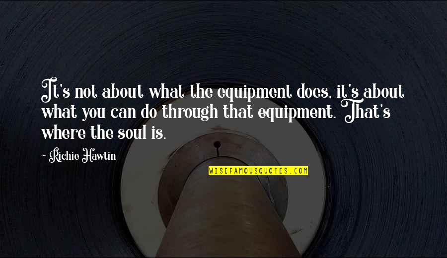 Equipment's Quotes By Richie Hawtin: It's not about what the equipment does, it's