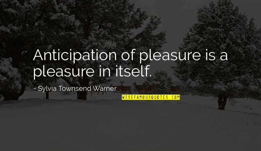 Equivalencies Quotes By Sylvia Townsend Warner: Anticipation of pleasure is a pleasure in itself.