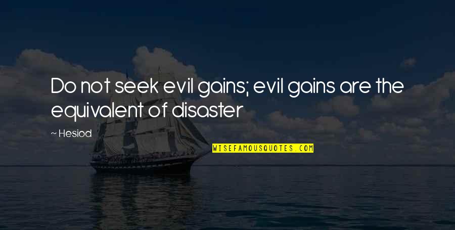 Equivalent Quotes By Hesiod: Do not seek evil gains; evil gains are
