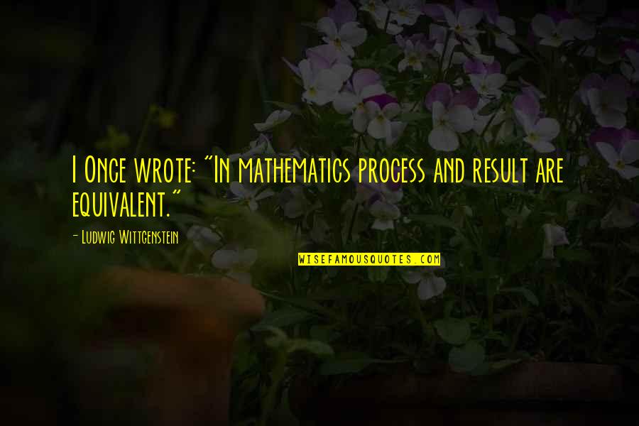 Equivalent Quotes By Ludwig Wittgenstein: I Once wrote: "In mathematics process and result