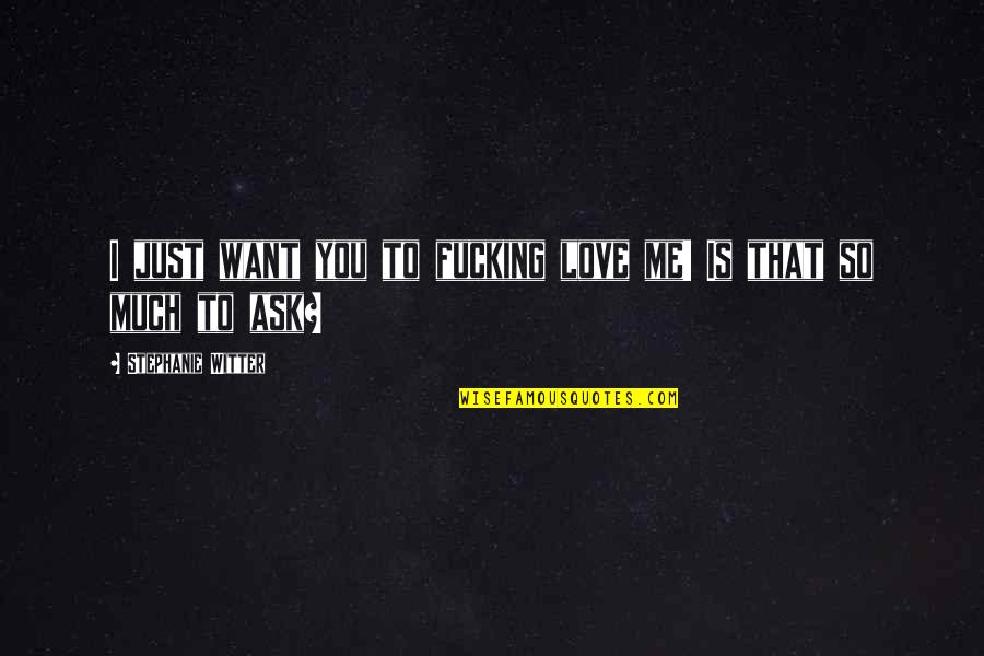 Equivocations Quotes By Stephanie Witter: I just want you to fucking love me! Equivocations Quotes By Stephanie Witter: I just want you to fucking love me!