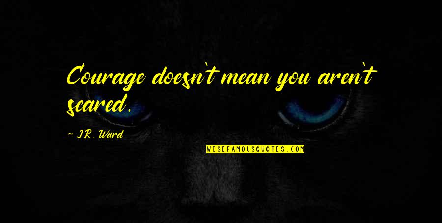 Equus Movie Quotes By J.R. Ward: Courage doesn't mean you aren't scared.