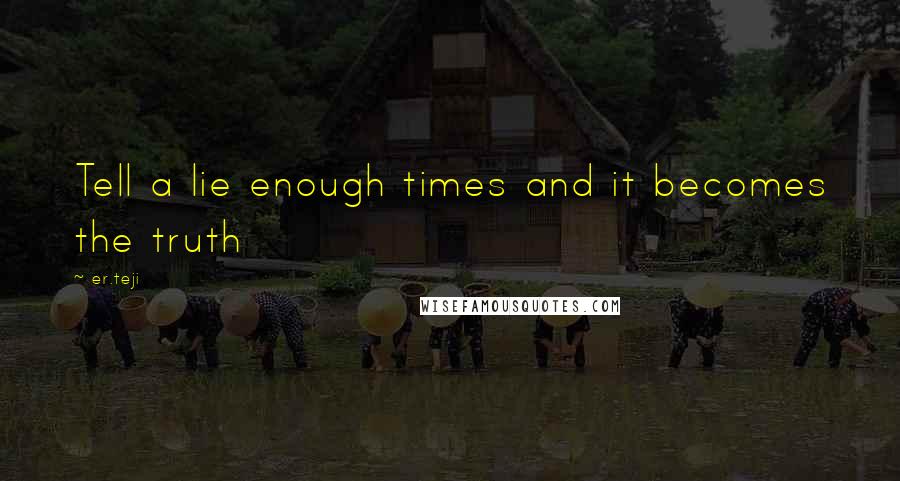 Er.teji quotes: Tell a lie enough times and it becomes the truth