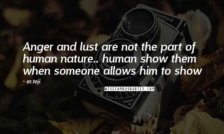Er.teji quotes: Anger and lust are not the part of human nature.. human show them when someone allows him to show Er.teji quotes: Anger and lust are not the part of human nature.. human show them when someone allows him to show