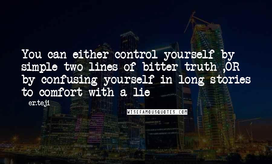 Er.teji quotes: You can either control yourself by simple two lines of bitter truth ,OR by confusing yourself in long stories to comfort with a lie Er.teji quotes: You can either control yourself by simple two lines of bitter truth ,OR by confusing yourself in long stories to comfort with a lie