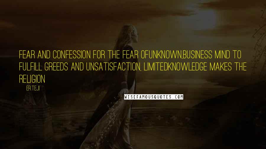 Er.teji quotes: Fear and confession for the fear ofunknown,business mind to fulfill greeds and unsatisfaction, limitedknowledge makes the religion