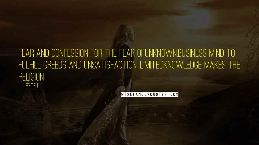 Er.teji quotes: Fear and confession for the fear ofunknown,business mind to fulfill greeds and unsatisfaction, limitedknowledge makes the religion Er.teji quotes: Fear and confession for the fear ofunknown,business mind to fulfill greeds and unsatisfaction, limitedknowledge makes the religion