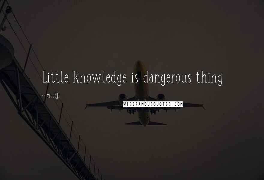 Er.teji quotes: Little knowledge is dangerous thing
