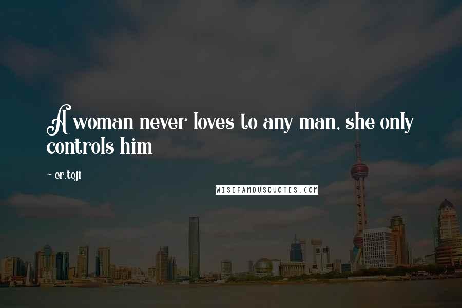 Er.teji quotes: A woman never loves to any man, she only controls him