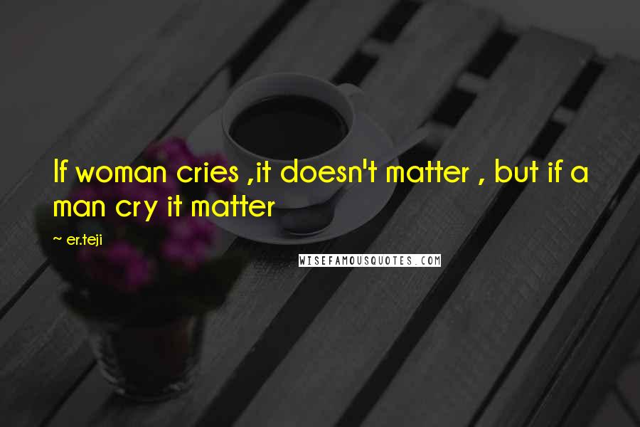 Er.teji quotes: If woman cries ,it doesn't matter , but if a man cry it matter