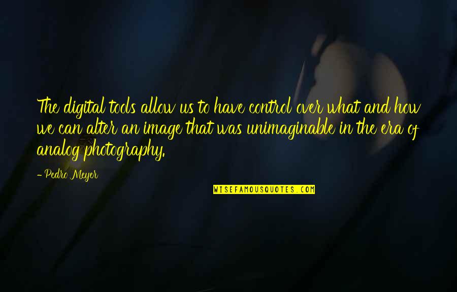 Era Was Quotes By Pedro Meyer: The digital tools allow us to have control