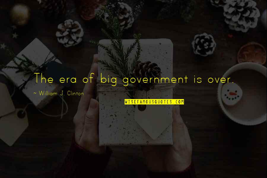 Era'd Quotes By William J. Clinton: The era of big government is over.