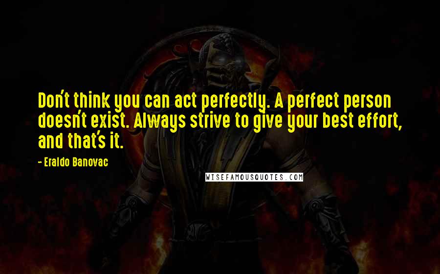 Eraldo Banovac quotes: Don't think you can act perfectly. A perfect person doesn't exist. Always strive to give your best effort, and that's it. Eraldo Banovac quotes: Don't think you can act perfectly. A perfect person doesn't exist. Always strive to give your best effort, and that's it.