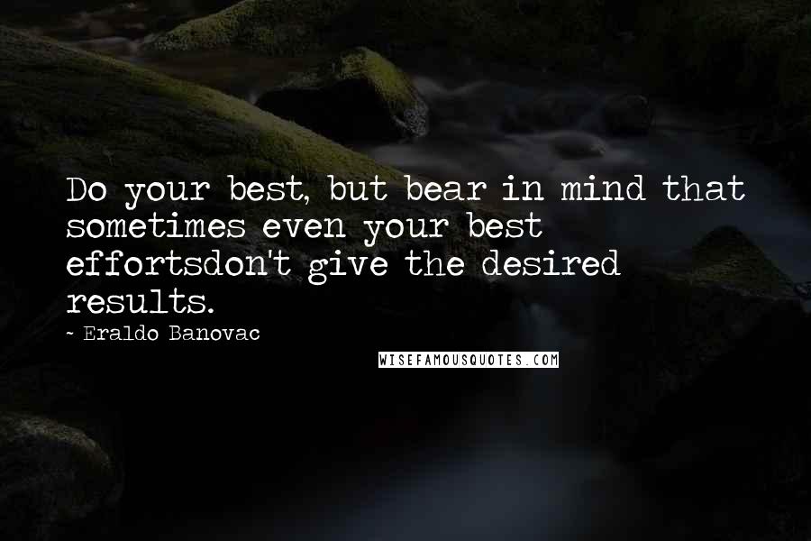 Eraldo Banovac quotes: Do your best, but bear in mind that sometimes even your best effortsdon't give the desired results.