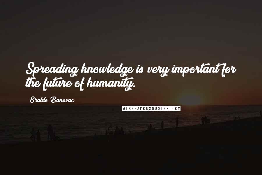 Eraldo Banovac quotes: Spreading knowledge is very important for the future of humanity.