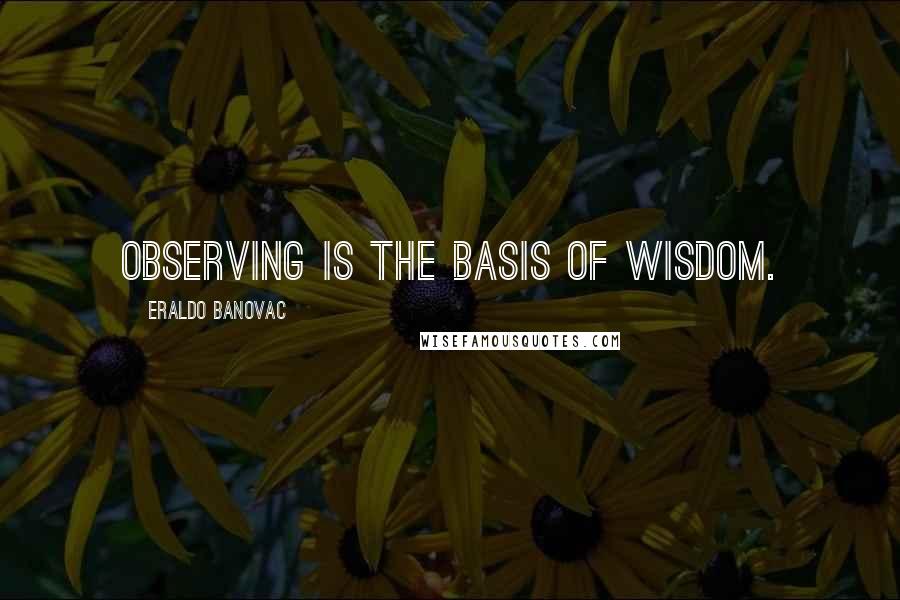 Eraldo Banovac quotes: Observing is the basis of wisdom.