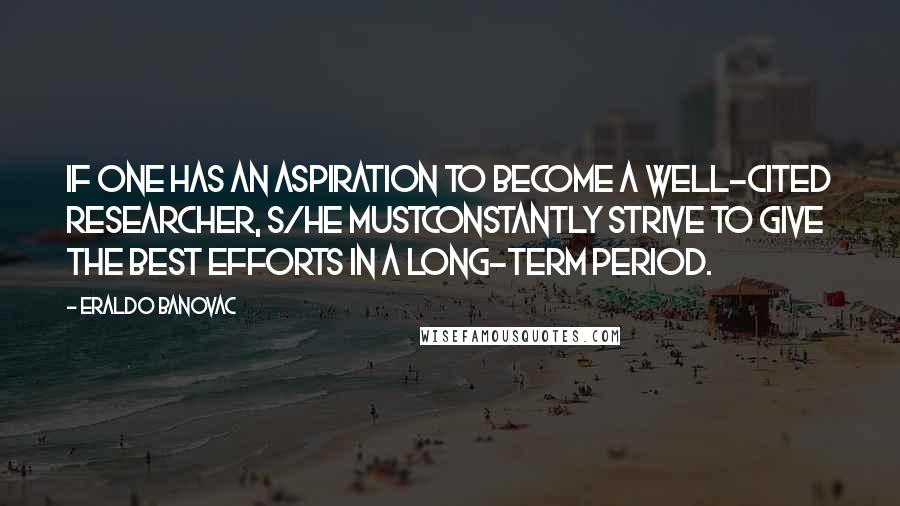 Eraldo Banovac quotes: If one has an aspiration to become a well-cited researcher, s/he mustconstantly strive to give the best efforts in a long-term period. Eraldo Banovac quotes: If one has an aspiration to become a well-cited researcher, s/he mustconstantly strive to give the best efforts in a long-term period.