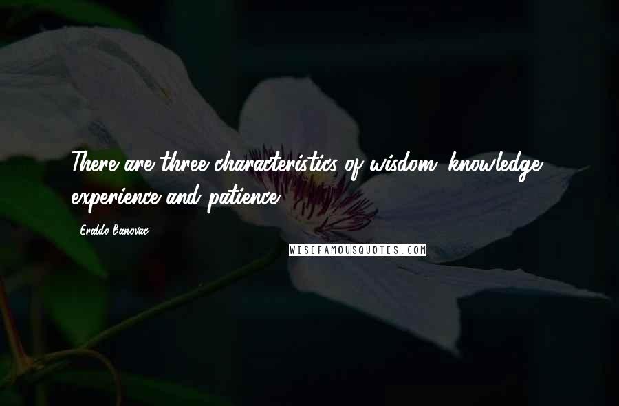 Eraldo Banovac quotes: There are three characteristics of wisdom: knowledge, experience and patience.